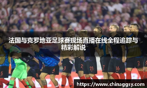 法国与克罗地亚足球赛现场直播在线全程追踪与精彩解说