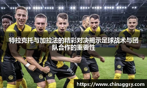 特拉克托与加拉法的精彩对决揭示足球战术与团队合作的重要性