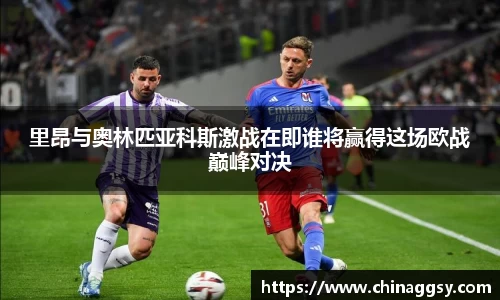 里昂与奥林匹亚科斯激战在即谁将赢得这场欧战巅峰对决
