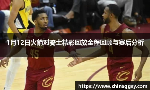 1月12日火箭对骑士精彩回放全程回顾与赛后分析
